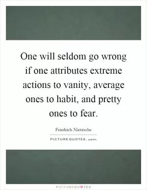 One will seldom go wrong if one attributes extreme actions to vanity, average ones to habit, and pretty ones to fear Picture Quote #1