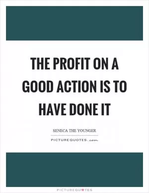 The profit on a good action is to have done it Picture Quote #1