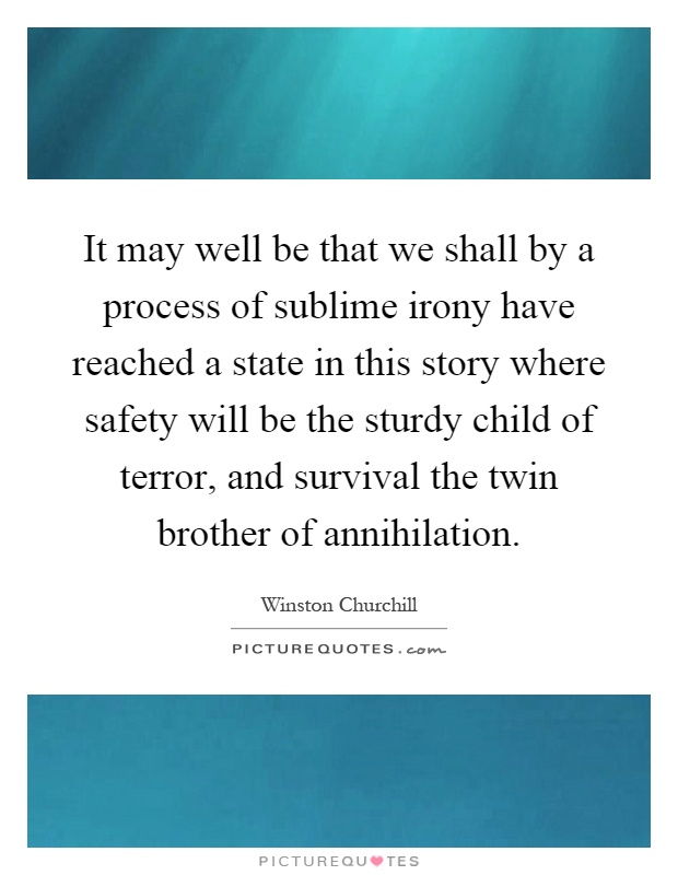 It may well be that we shall by a process of sublime irony have reached a state in this story where safety will be the sturdy child of terror, and survival the twin brother of annihilation Picture Quote #1