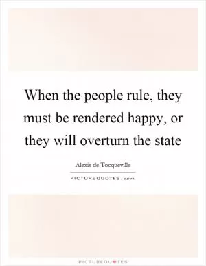 When the people rule, they must be rendered happy, or they will overturn the state Picture Quote #1