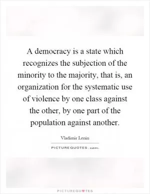 A democracy is a state which recognizes the subjection of the minority to the majority, that is, an organization for the systematic use of violence by one class against the other, by one part of the population against another Picture Quote #1