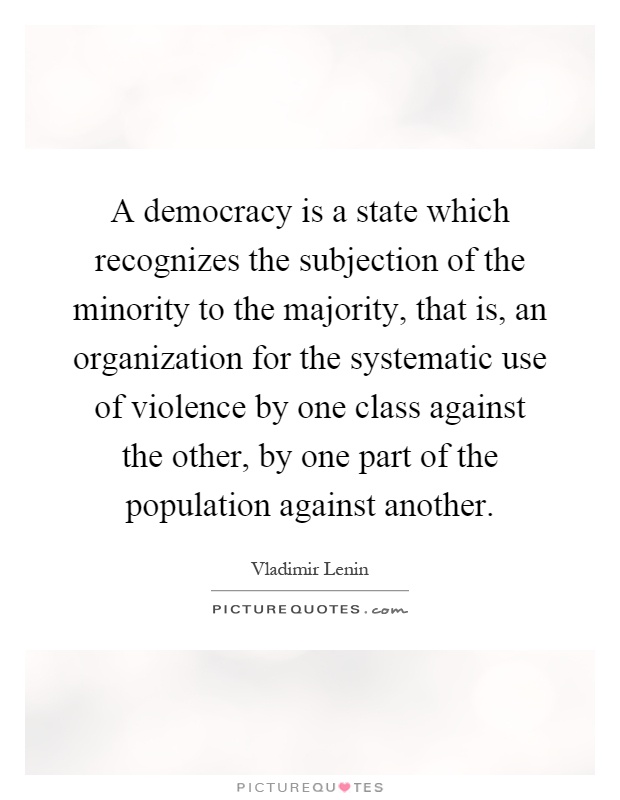 A democracy is a state which recognizes the subjection of the minority to the majority, that is, an organization for the systematic use of violence by one class against the other, by one part of the population against another Picture Quote #1