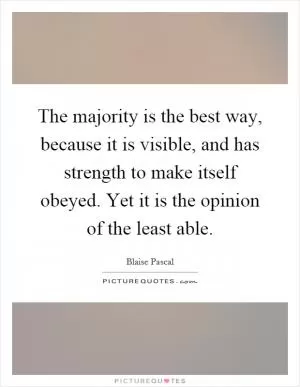 The majority is the best way, because it is visible, and has strength to make itself obeyed. Yet it is the opinion of the least able Picture Quote #1