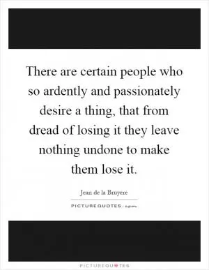 There are certain people who so ardently and passionately desire a thing, that from dread of losing it they leave nothing undone to make them lose it Picture Quote #1
