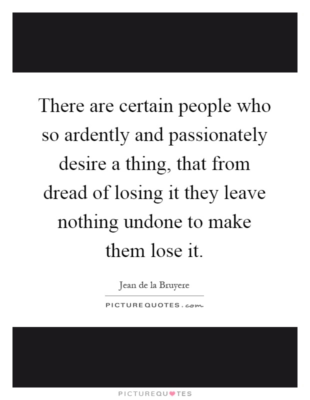There are certain people who so ardently and passionately desire a thing, that from dread of losing it they leave nothing undone to make them lose it Picture Quote #1