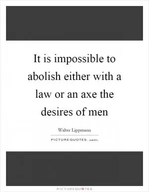It is impossible to abolish either with a law or an axe the desires of men Picture Quote #1