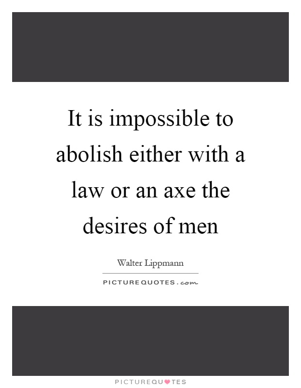 It is impossible to abolish either with a law or an axe the desires of men Picture Quote #1