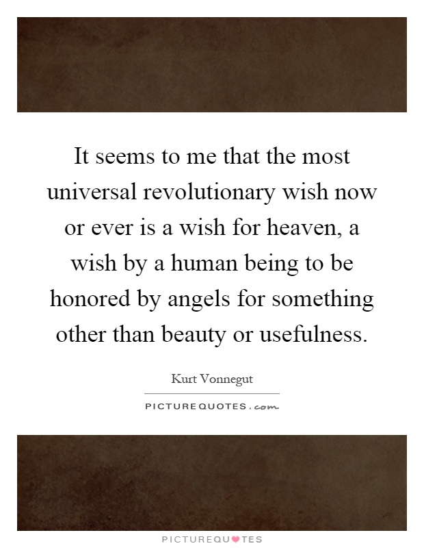 It seems to me that the most universal revolutionary wish now or ever is a wish for heaven, a wish by a human being to be honored by angels for something other than beauty or usefulness Picture Quote #1