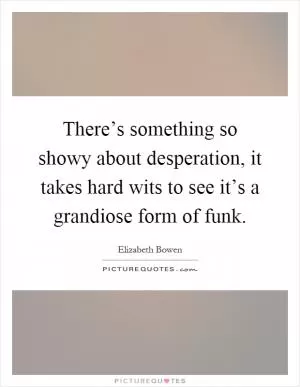 There’s something so showy about desperation, it takes hard wits to see it’s a grandiose form of funk Picture Quote #1