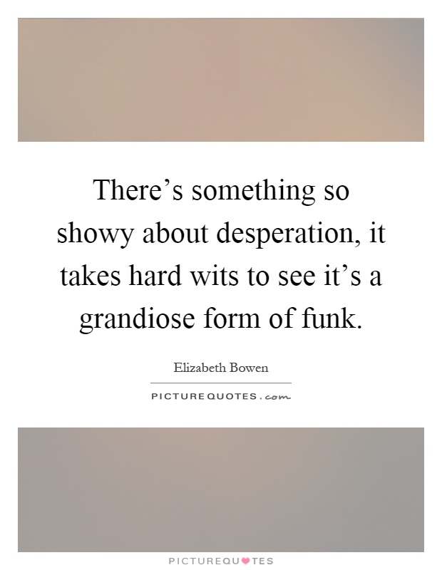 There's something so showy about desperation, it takes hard wits to see it's a grandiose form of funk Picture Quote #1