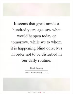 It seems that great minds a hundred years ago saw what would happen today or tomorrow, while we to whom it is happening blind ourselves in order not to be disturbed in our daily routine Picture Quote #1