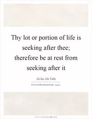 Thy lot or portion of life is seeking after thee; therefore be at rest from seeking after it Picture Quote #1