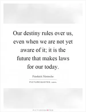 Our destiny rules over us, even when we are not yet aware of it; it is the future that makes laws for our today Picture Quote #1