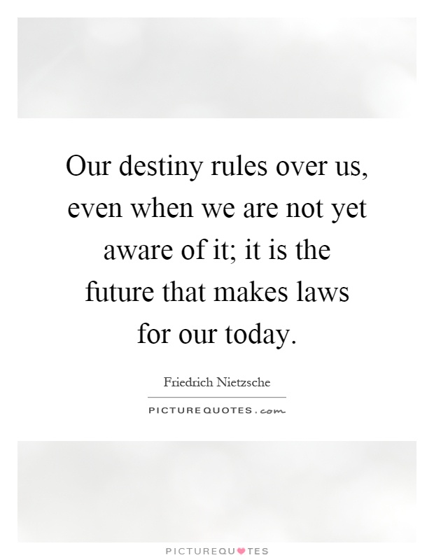 Our destiny rules over us, even when we are not yet aware of it; it is the future that makes laws for our today Picture Quote #1