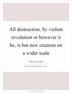 All destruction, by violent revolution or however it be, is but new creation on a wider scale Picture Quote #1