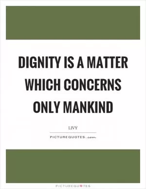 Dignity is a matter which concerns only mankind Picture Quote #1