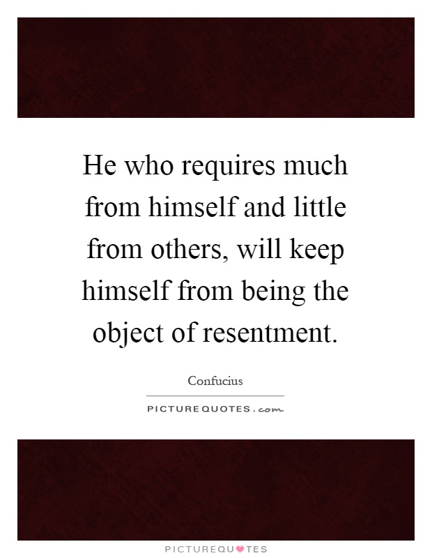 He who requires much from himself and little from others, will keep himself from being the object of resentment Picture Quote #1
