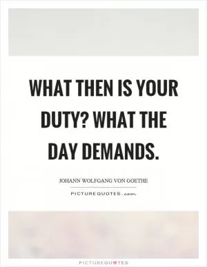 What then is your duty? What the day demands Picture Quote #1