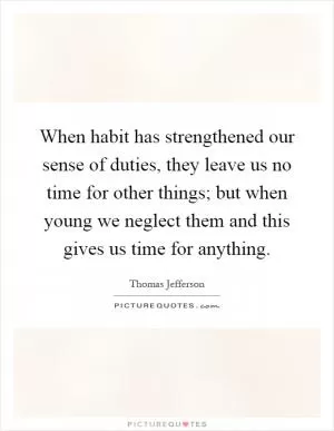 When habit has strengthened our sense of duties, they leave us no time for other things; but when young we neglect them and this gives us time for anything Picture Quote #1