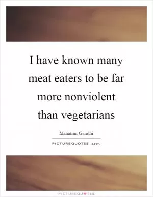 I have known many meat eaters to be far more nonviolent than vegetarians Picture Quote #1
