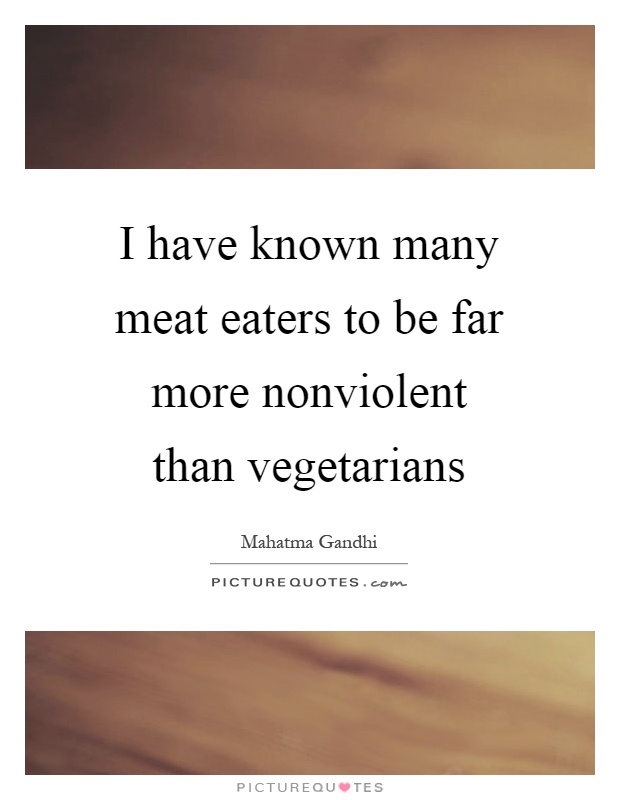 I have known many meat eaters to be far more nonviolent than vegetarians Picture Quote #1
