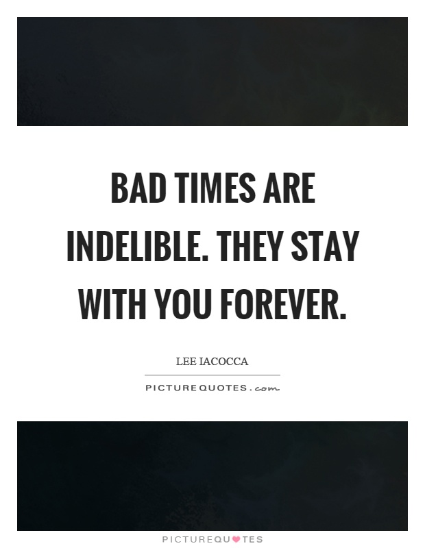 Bad times are indelible. They stay with you forever Picture Quote #1