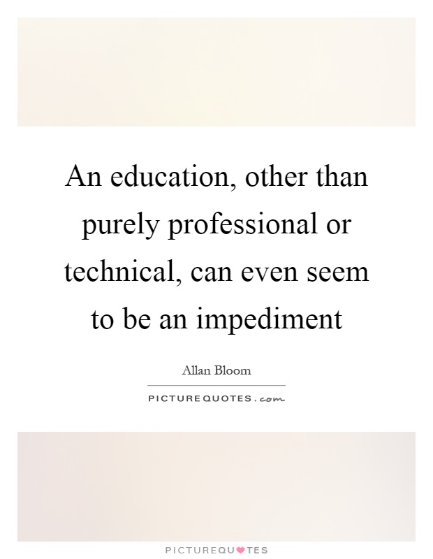 An education, other than purely professional or technical, can even seem to be an impediment Picture Quote #1