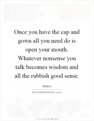 Once you have the cap and gown all you need do is open your mouth. Whatever nonsense you talk becomes wisdom and all the rubbish good sense Picture Quote #1