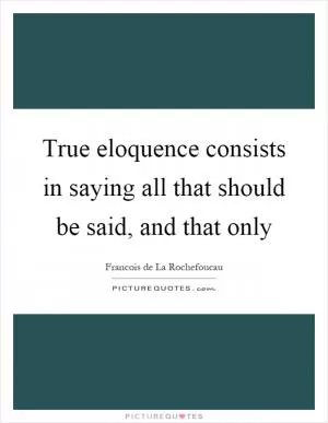 True eloquence consists in saying all that should be said, and that only Picture Quote #1