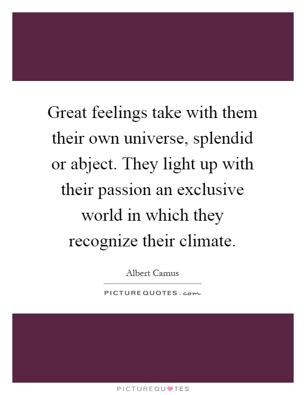 Great feelings take with them their own universe, splendid or abject. They light up with their passion an exclusive world in which they recognize their climate Picture Quote #1