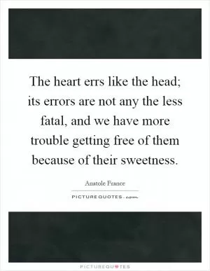 The heart errs like the head; its errors are not any the less fatal, and we have more trouble getting free of them because of their sweetness Picture Quote #1