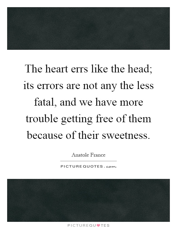 The heart errs like the head; its errors are not any the less fatal, and we have more trouble getting free of them because of their sweetness Picture Quote #1