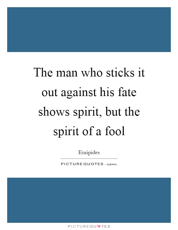 The man who sticks it out against his fate shows spirit, but the spirit of a fool Picture Quote #1