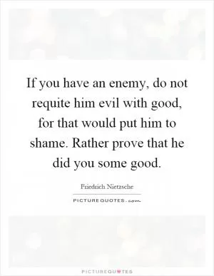 If you have an enemy, do not requite him evil with good, for that would put him to shame. Rather prove that he did you some good Picture Quote #1