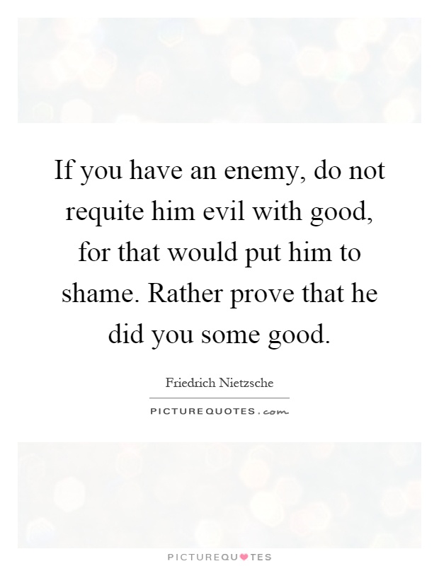 If you have an enemy, do not requite him evil with good, for that would put him to shame. Rather prove that he did you some good Picture Quote #1