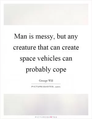 Man is messy, but any creature that can create space vehicles can probably cope Picture Quote #1