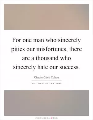 For one man who sincerely pities our misfortunes, there are a thousand who sincerely hate our success Picture Quote #1