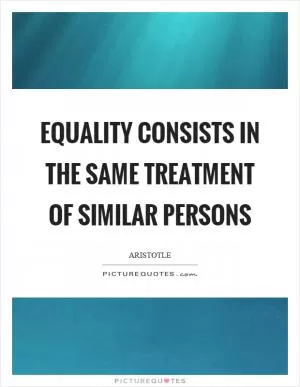 Equality consists in the same treatment of similar persons Picture Quote #1