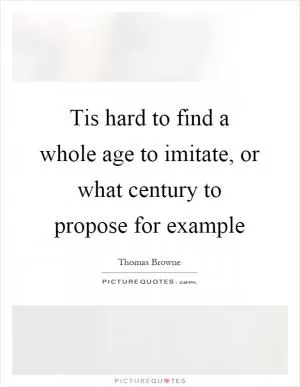 Tis hard to find a whole age to imitate, or what century to propose for example Picture Quote #1