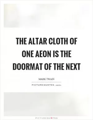 The altar cloth of one aeon is the doormat of the next Picture Quote #1