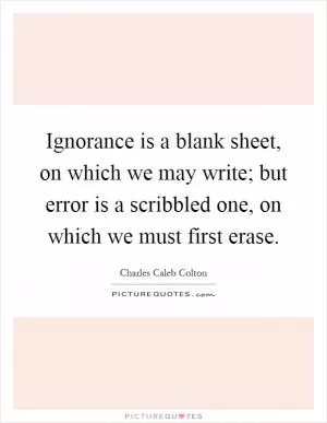 Ignorance is a blank sheet, on which we may write; but error is a scribbled one, on which we must first erase Picture Quote #1