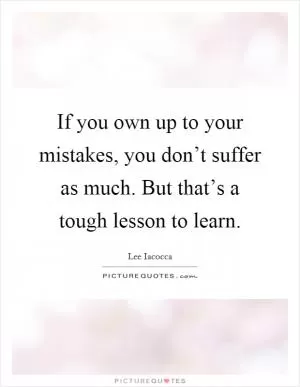 If you own up to your mistakes, you don’t suffer as much. But that’s a tough lesson to learn Picture Quote #1