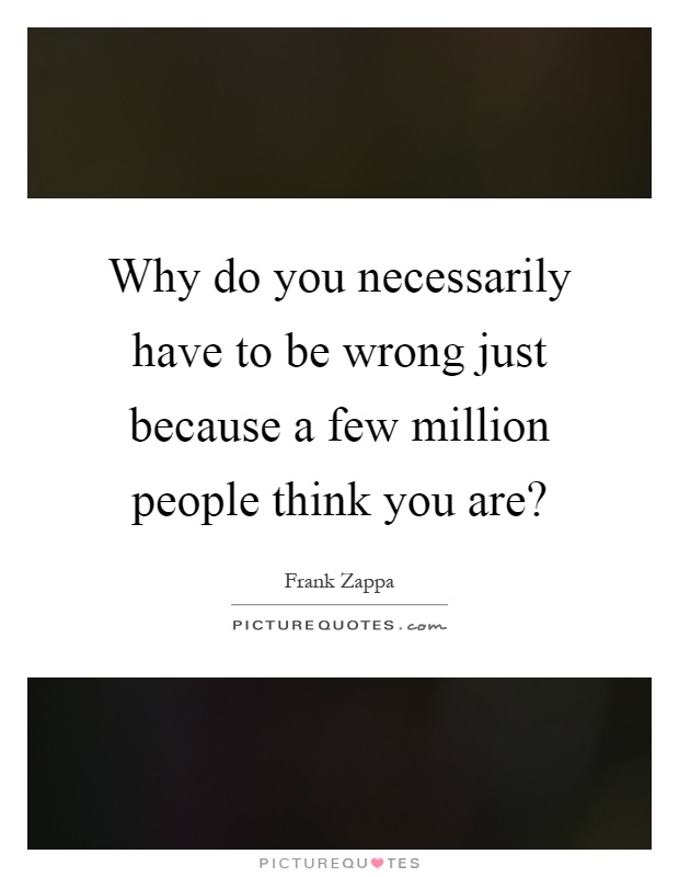 Why do you necessarily have to be wrong just because a few million people think you are? Picture Quote #1