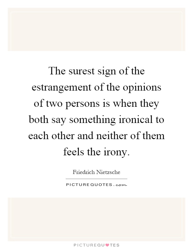 The surest sign of the estrangement of the opinions of two persons is when they both say something ironical to each other and neither of them feels the irony Picture Quote #1