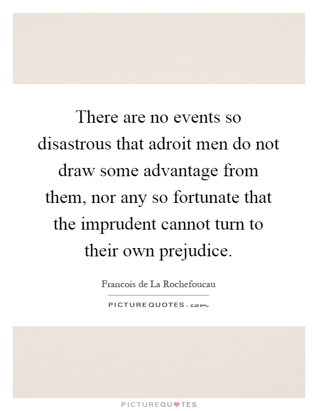 There are no events so disastrous that adroit men do not draw some advantage from them, nor any so fortunate that the imprudent cannot turn to their own prejudice Picture Quote #1