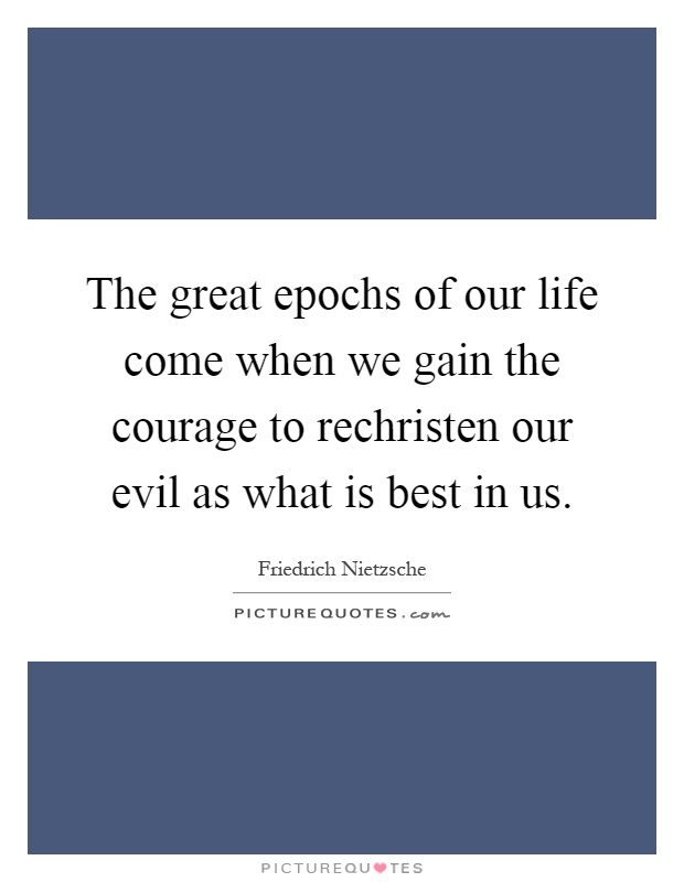 The great epochs of our life come when we gain the courage to rechristen our evil as what is best in us Picture Quote #1