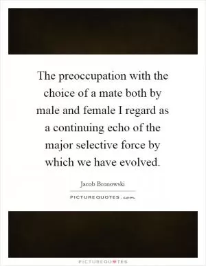 The preoccupation with the choice of a mate both by male and female I regard as a continuing echo of the major selective force by which we have evolved Picture Quote #1