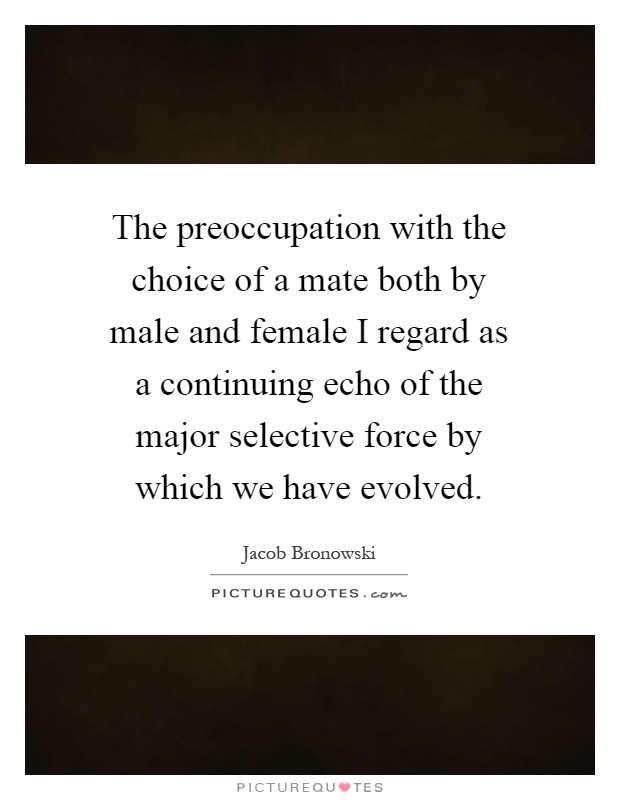 The preoccupation with the choice of a mate both by male and female I regard as a continuing echo of the major selective force by which we have evolved Picture Quote #1