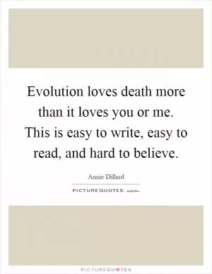 Evolution loves death more than it loves you or me. This is easy to write, easy to read, and hard to believe Picture Quote #1