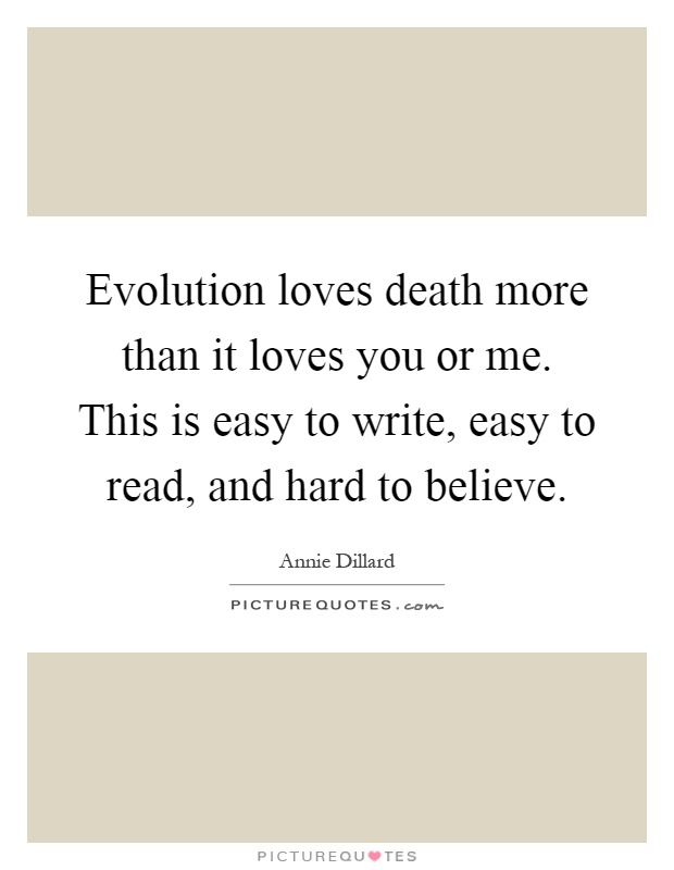 Evolution loves death more than it loves you or me. This is easy to write, easy to read, and hard to believe Picture Quote #1
